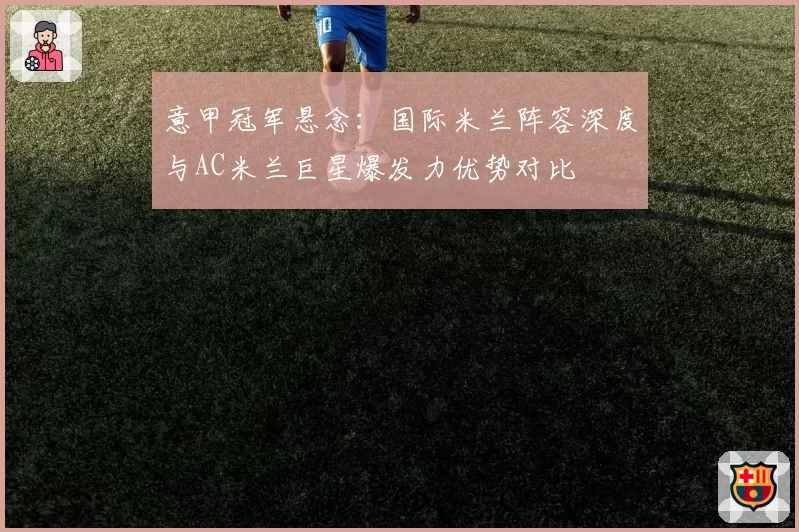 意甲冠军悬念：国际米兰阵容深度与AC米兰巨星爆发力优势对比