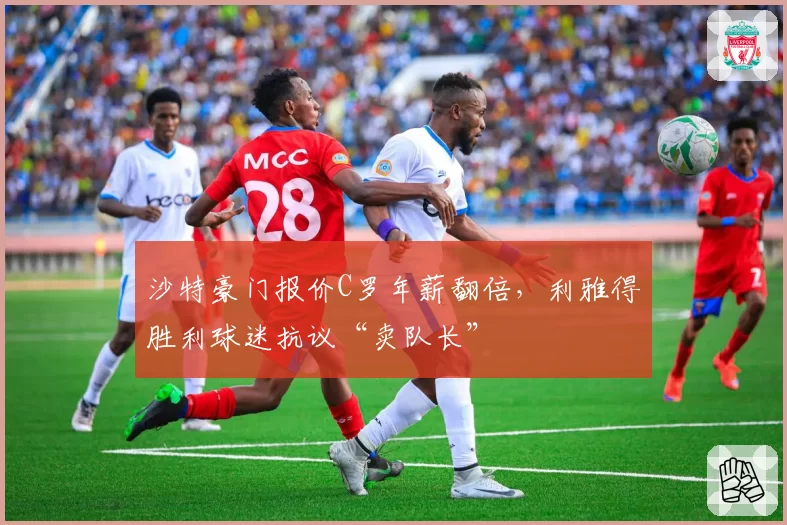 沙特豪门报价C罗年薪翻倍,利雅得胜利球迷抗议“卖队长”