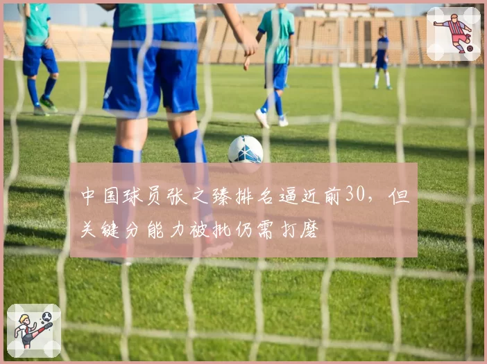 中国球员张之臻排名逼近前30，但关键分能力被批仍需打磨