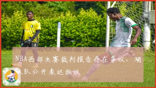 NBA西部决赛裁判报告存在争议，湖人队公开表达抗议