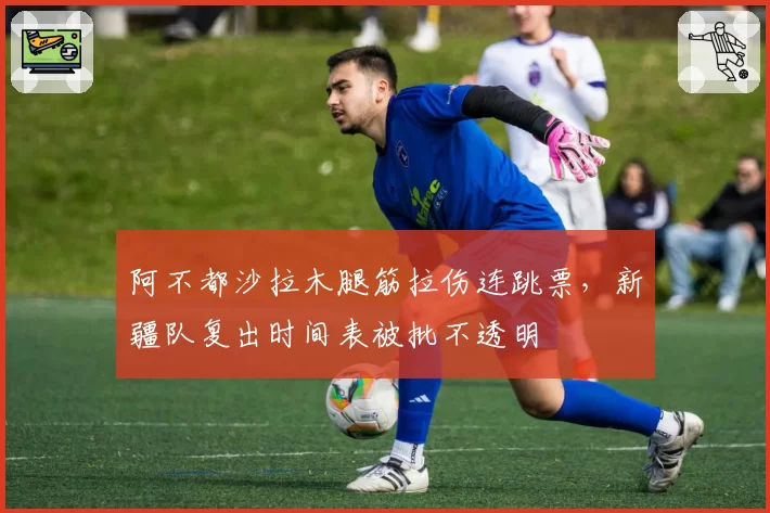 阿不都沙拉木腿筋拉伤连跳票，新疆队复出时间表被批不透明