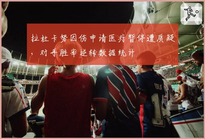 拉杜卡努因伤申请医疗暂停遭质疑,对手胜率逆转数据统计