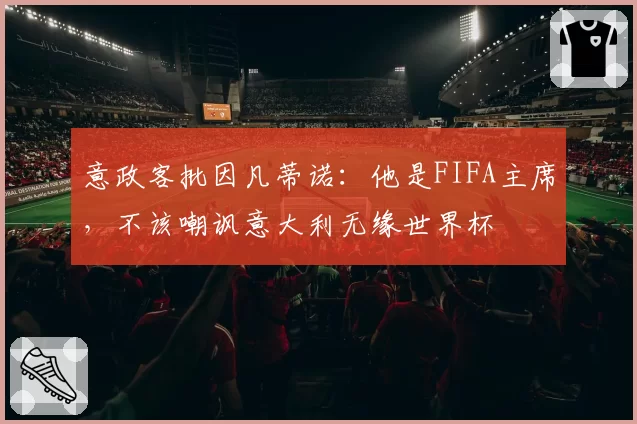 意政客批因凡蒂诺:他是FIFA主席,不该嘲讽意大利无缘世界杯