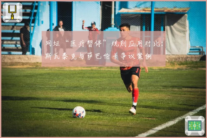 网坛“医疗暂停”规则应用对比：斯瓦泰克与萨巴伦卡争议案例
