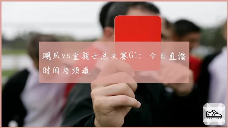飓风vs金骑士总决赛G1:今日直播时间与频道