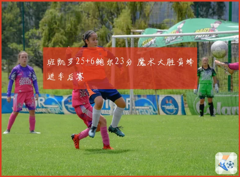 班凯罗25+6鲍尔23分 魔术大胜黄蜂进季后赛