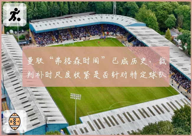 曼联“弗格森时间”已成历史，裁判补时尺度收紧是否针对特定球队？