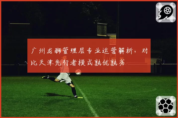 广州龙狮管理层专业运营解析，对比天津先行者模式孰优孰劣