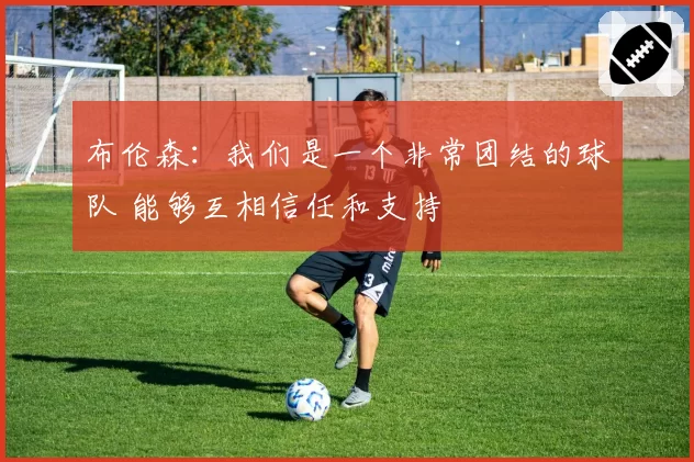 布伦森：我们是一个非常团结的球队 能够互相信任和支持
