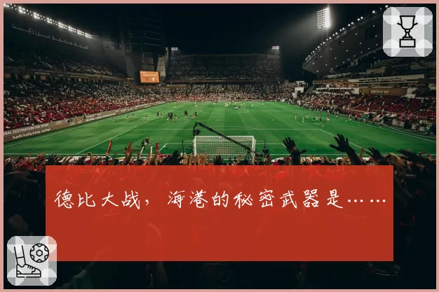 德比大战，海港的秘密武器是……