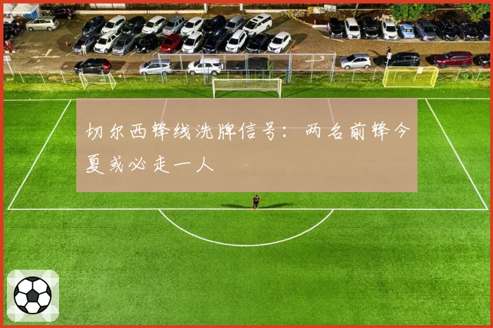 切尔西锋线洗牌信号：两名前锋今夏或必走一人