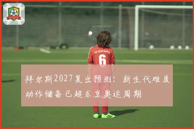 拜尔斯2027复出预测：新生代难度动作储备已超东京奥运周期