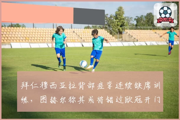 拜仁穆西亚拉背部痉挛连续缺席训练,图赫尔称其或将错过欧冠开门红