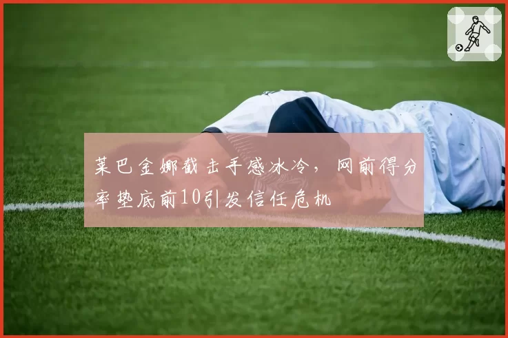 莱巴金娜截击手感冰冷，网前得分率垫底前10引发信任危机