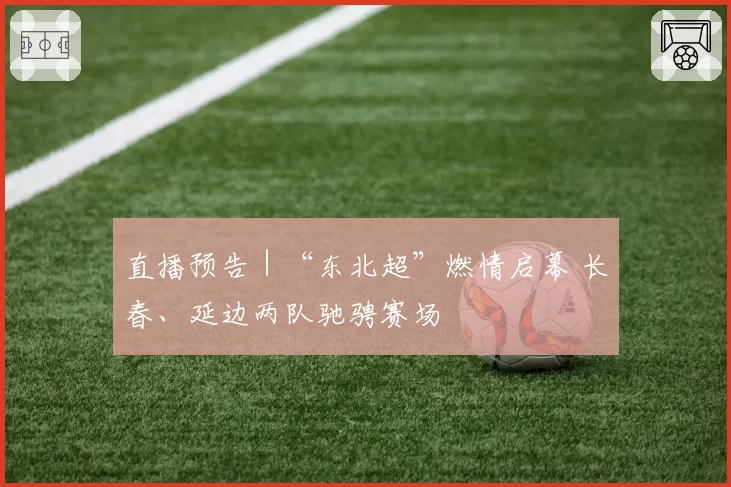 直播预告｜“东北超”燃情启幕 长春、延边两队驰骋赛场