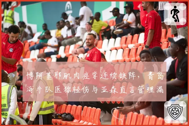 博阿基耶肌肉痉挛连续缺阵，青岛海牛队医称轻伤与亚森直言管理漏洞反差