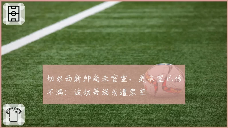 切尔西新帅尚未官宣,更衣室已传不满:波切蒂诺或遭架空