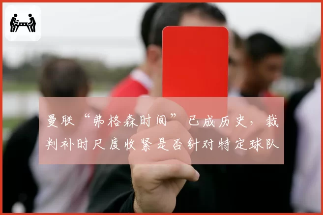 曼联“弗格森时间”已成历史，裁判补时尺度收紧是否针对特定球队？
