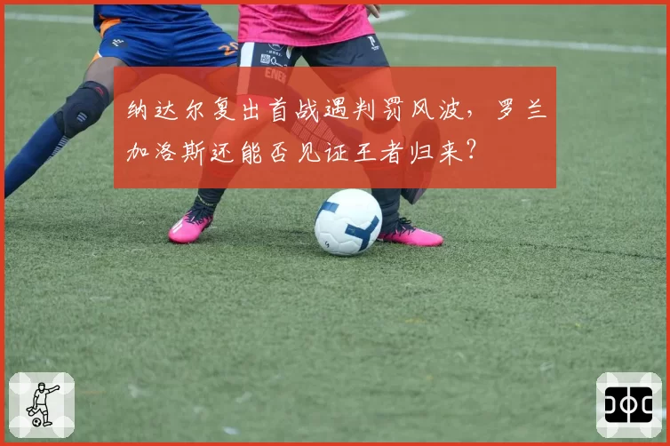 纳达尔复出首战遇判罚风波,罗兰加洛斯还能否见证王者归来?