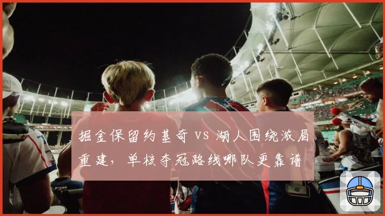 掘金保留约基奇 vs 湖人围绕浓眉重建，单核夺冠路线哪队更靠谱