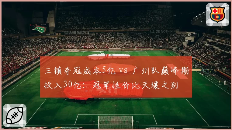 三镇夺冠成本5亿 vs 广州队巅峰期投入30亿:冠军性价比天壤之别