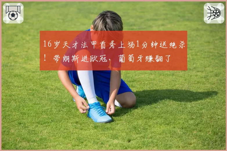 16岁天才法甲首秀上场1分钟送绝杀！带朗斯进欧冠，葡萄牙赚翻了