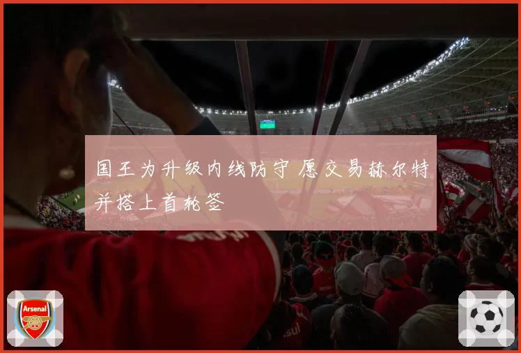 国王为升级内线防守 愿交易赫尔特并搭上首轮签