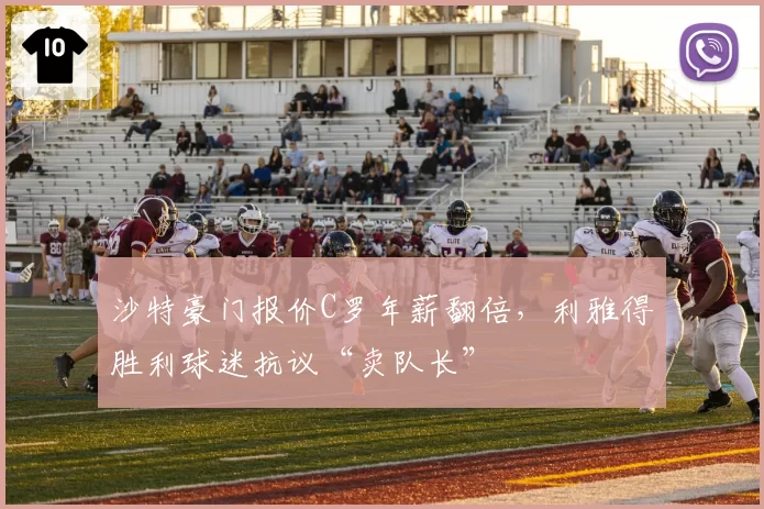 沙特豪门报价C罗年薪翻倍,利雅得胜利球迷抗议“卖队长”