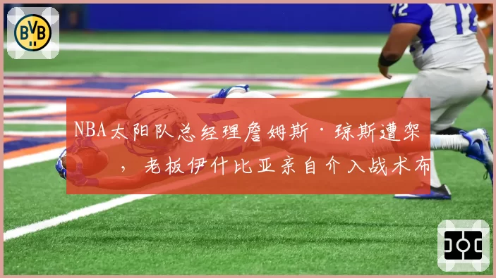 NBA太阳队总经理詹姆斯·琼斯遭架空,老板伊什比亚亲自介入战术布置