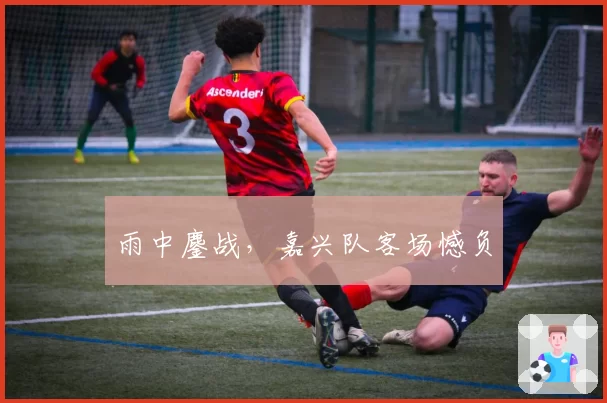 雨中鏖战，嘉兴队客场憾负