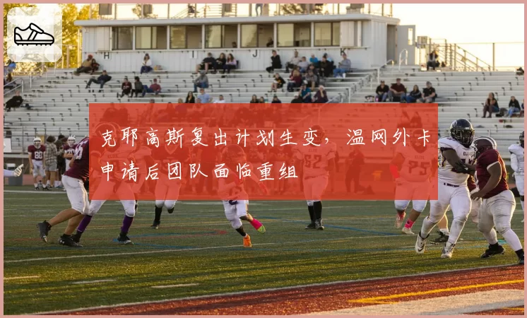 克耶高斯复出计划生变，温网外卡申请后团队面临重组