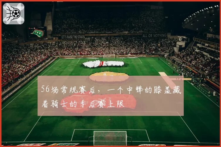 56场常规赛后，一个中锋的膝盖藏着骑士的季后赛上限