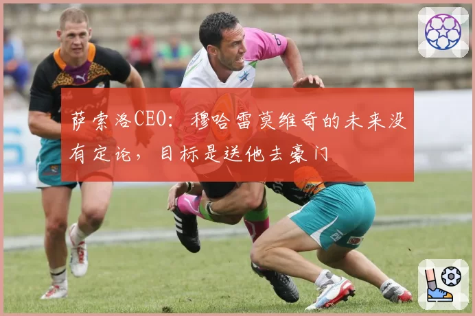 萨索洛CEO：穆哈雷莫维奇的未来没有定论，目标是送他去豪门