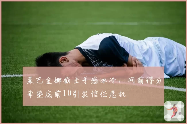 莱巴金娜截击手感冰冷，网前得分率垫底前10引发信任危机