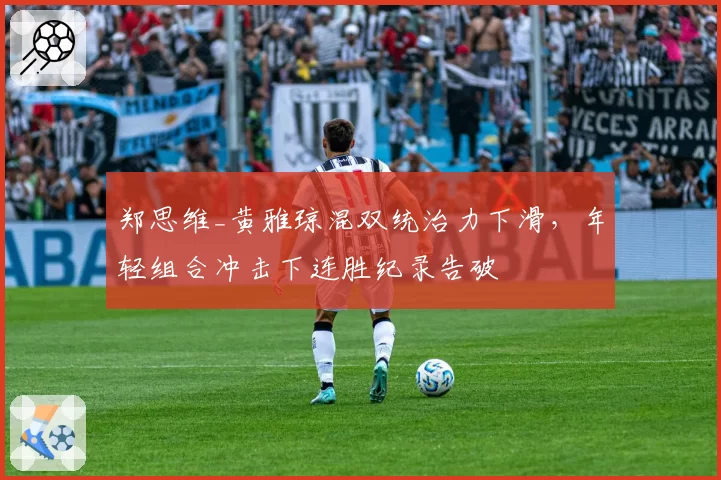 郑思维_黄雅琼混双统治力下滑，年轻组合冲击下连胜纪录告破