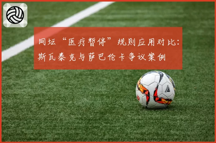 网坛“医疗暂停”规则应用对比：斯瓦泰克与萨巴伦卡争议案例