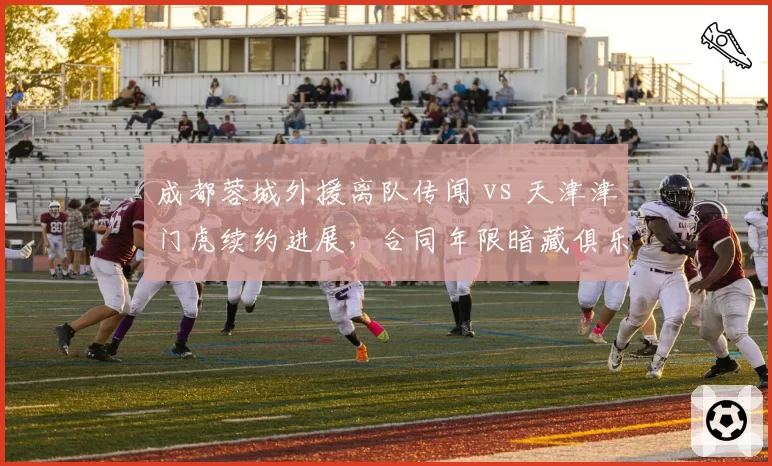 成都蓉城外援离队传闻 vs 天津津门虎续约进展,合同年限暗藏俱乐部规划差异