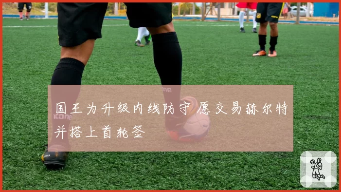 国王为升级内线防守 愿交易赫尔特并搭上首轮签