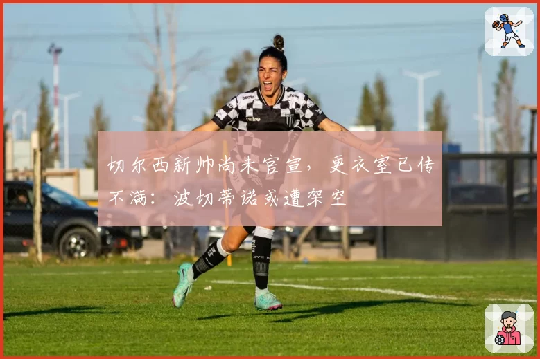 切尔西新帅尚未官宣,更衣室已传不满:波切蒂诺或遭架空