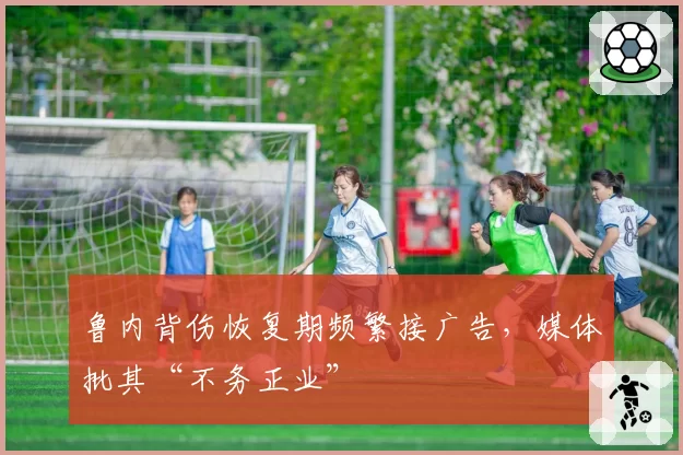 鲁内背伤恢复期频繁接广告，媒体批其“不务正业”
