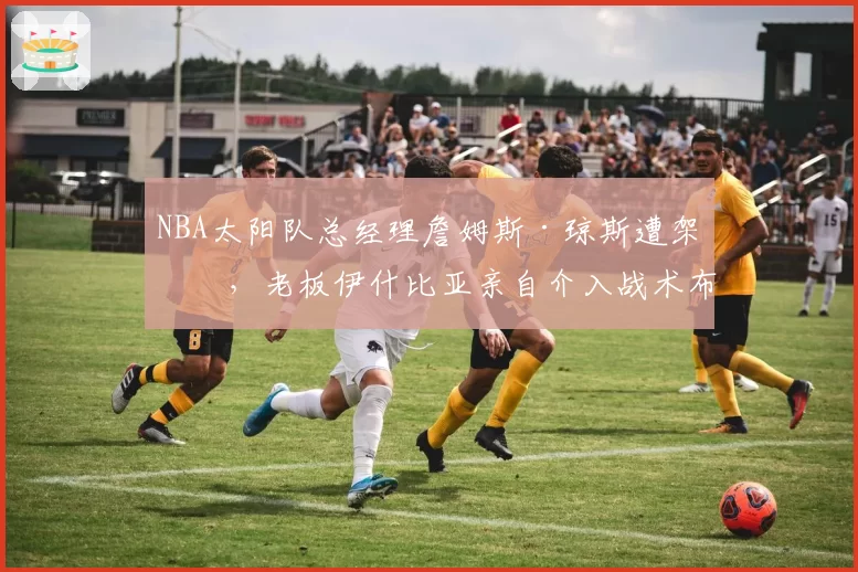 NBA太阳队总经理詹姆斯·琼斯遭架空,老板伊什比亚亲自介入战术布置