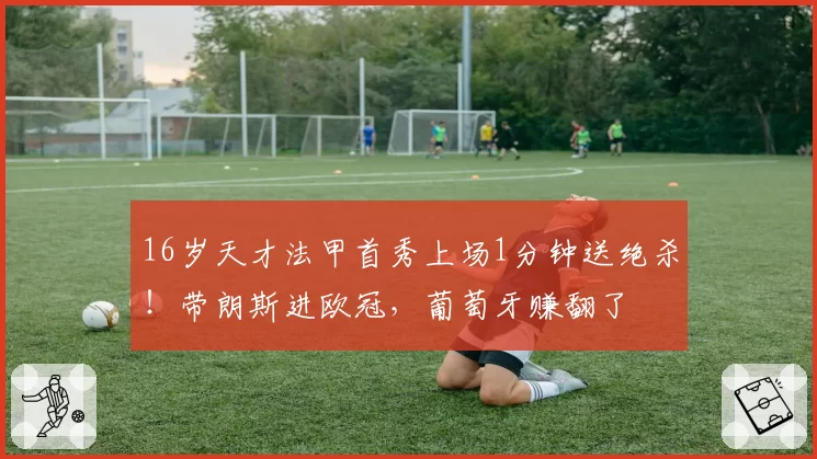 16岁天才法甲首秀上场1分钟送绝杀!带朗斯进欧冠,葡萄牙赚翻了