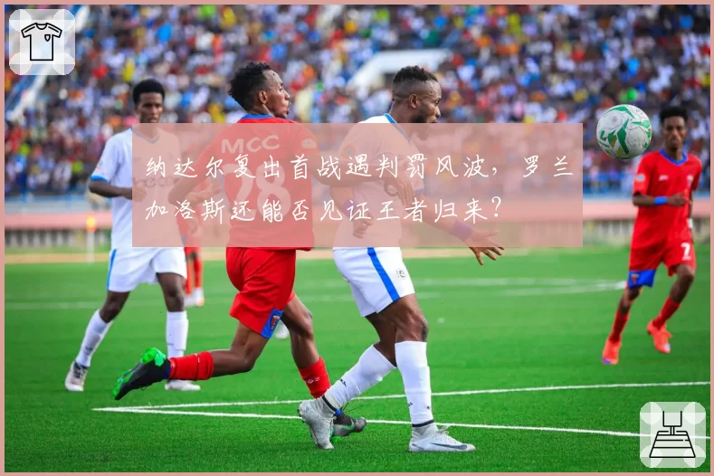 纳达尔复出首战遇判罚风波,罗兰加洛斯还能否见证王者归来?