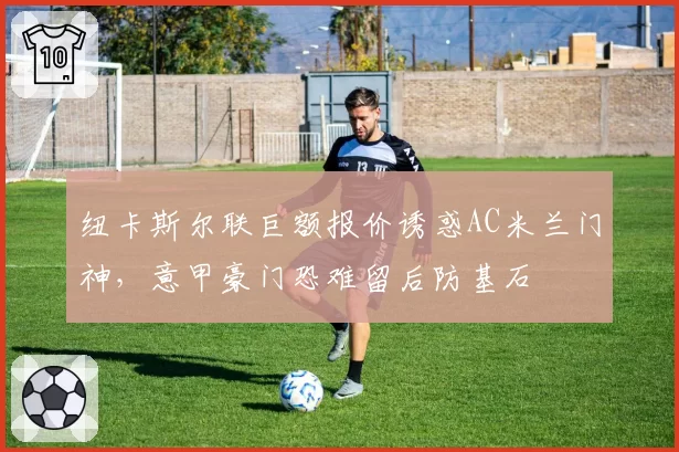 纽卡斯尔联巨额报价诱惑AC米兰门神,意甲豪门恐难留后防基石