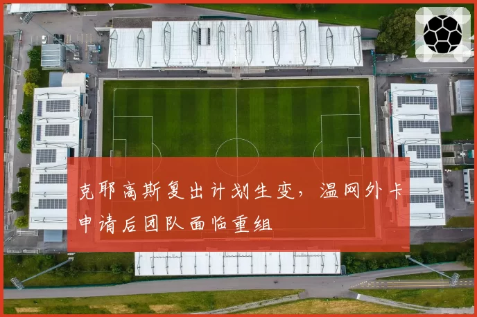 克耶高斯复出计划生变,温网外卡申请后团队面临重组