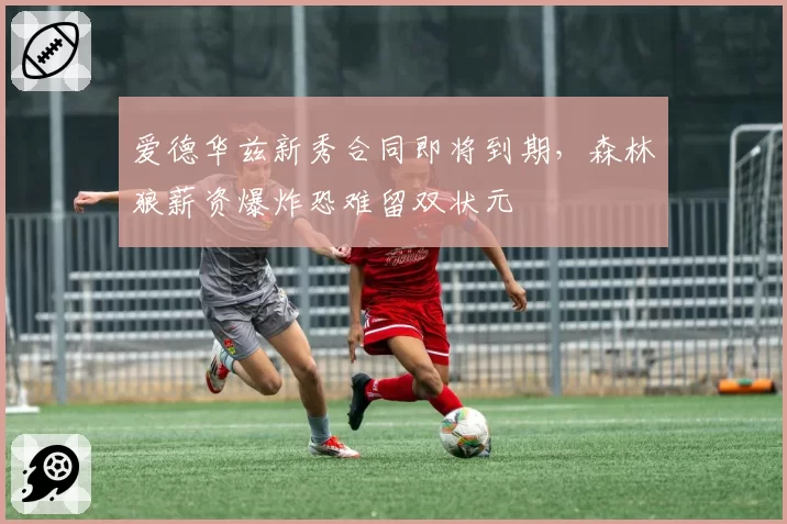 爱德华兹新秀合同即将到期，森林狼薪资爆炸恐难留双状元