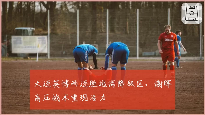 大连英博两连胜逃离降级区,谢晖高压战术重现活力