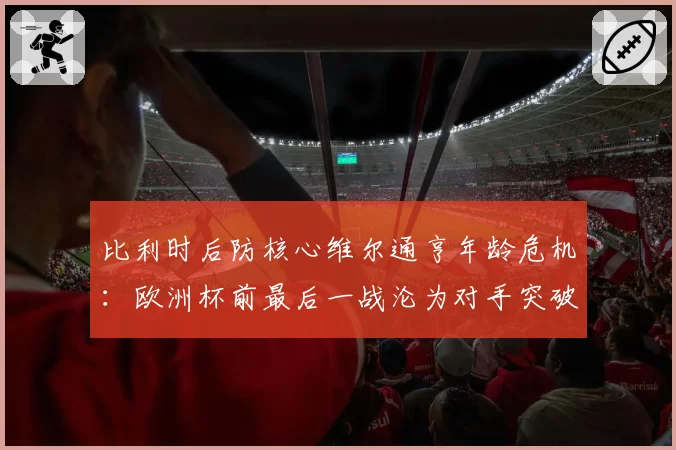 比利时后防核心维尔通亨年龄危机：欧洲杯前最后一战沦为对手突破点